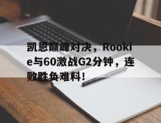 Kaiyun-凯恩巅峰对决，Rookie与60激战G2分钟，连败胜负难料！的简单介绍