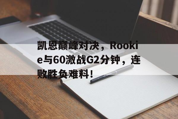 Kaiyun-凯恩巅峰对决,Rookie与60激战G2分钟,连败胜负难料!的简单介绍